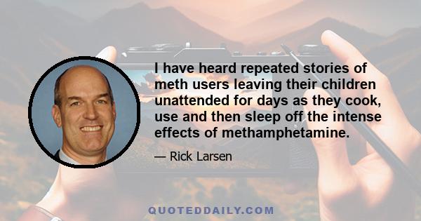 I have heard repeated stories of meth users leaving their children unattended for days as they cook, use and then sleep off the intense effects of methamphetamine.