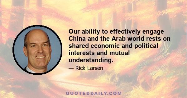 Our ability to effectively engage China and the Arab world rests on shared economic and political interests and mutual understanding.