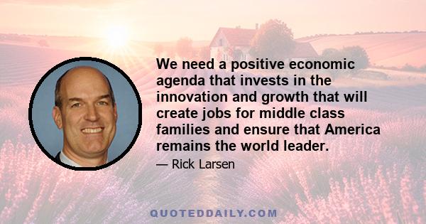 We need a positive economic agenda that invests in the innovation and growth that will create jobs for middle class families and ensure that America remains the world leader.