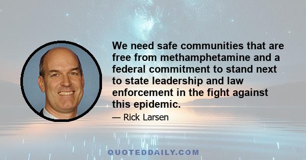 We need safe communities that are free from methamphetamine and a federal commitment to stand next to state leadership and law enforcement in the fight against this epidemic.