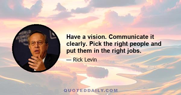 Have a vision. Communicate it clearly. Pick the right people and put them in the right jobs.