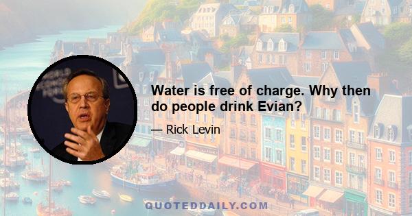 Water is free of charge. Why then do people drink Evian?