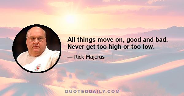 All things move on, good and bad. Never get too high or too low.