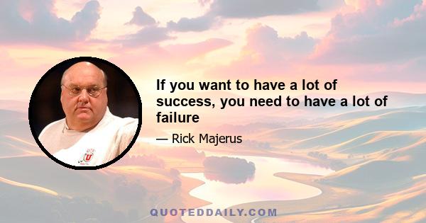 If you want to have a lot of success, you need to have a lot of failure