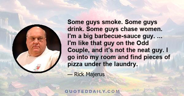 Some guys smoke. Some guys drink. Some guys chase women. I'm a big barbecue-sauce guy. ... I'm like that guy on the Odd Couple, and it's not the neat guy. I go into my room and find pieces of pizza under the laundry.