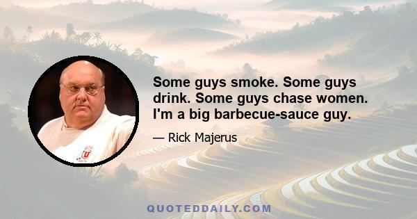 Some guys smoke. Some guys drink. Some guys chase women. I'm a big barbecue-sauce guy.