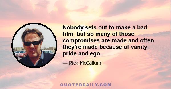 Nobody sets out to make a bad film, but so many of those compromises are made and often they're made because of vanity, pride and ego.