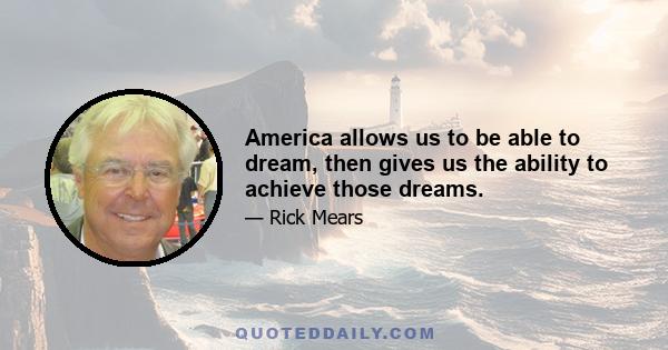 America allows us to be able to dream, then gives us the ability to achieve those dreams.