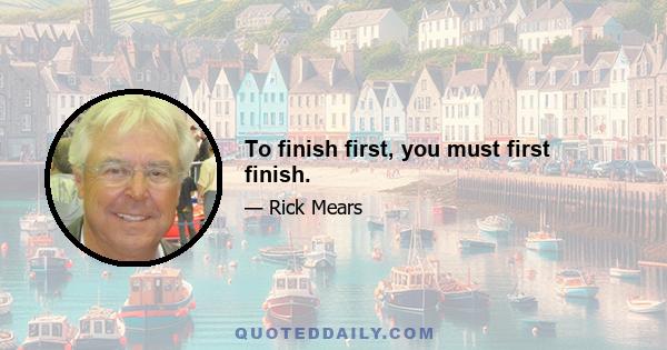 To finish first, you must first finish.