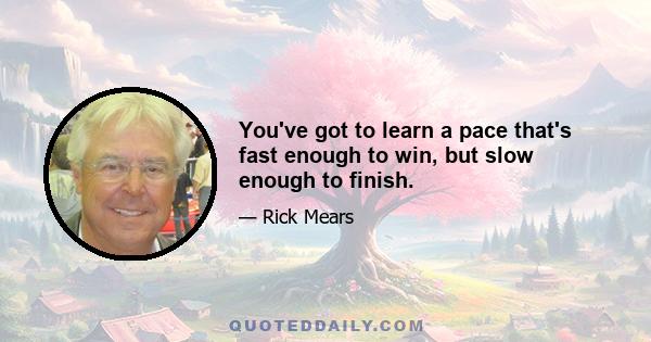 You've got to learn a pace that's fast enough to win, but slow enough to finish.