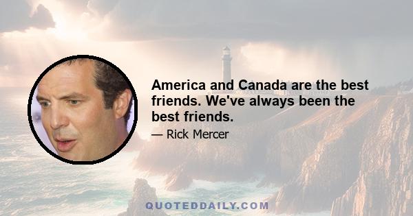 America and Canada are the best friends. We've always been the best friends.