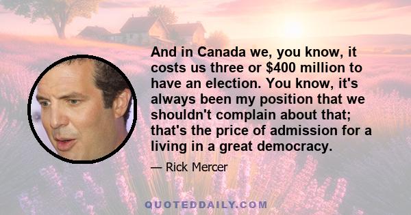 And in Canada we, you know, it costs us three or $400 million to have an election. You know, it's always been my position that we shouldn't complain about that; that's the price of admission for a living in a great