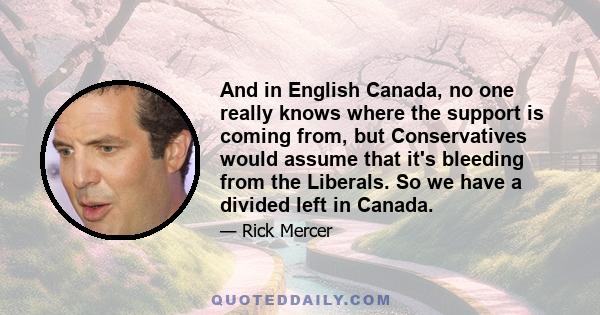 And in English Canada, no one really knows where the support is coming from, but Conservatives would assume that it's bleeding from the Liberals. So we have a divided left in Canada.