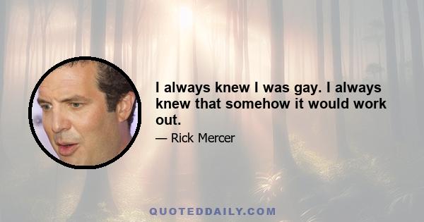 I always knew I was gay. I always knew that somehow it would work out.