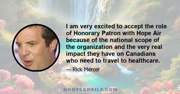 I am very excited to accept the role of Honorary Patron with Hope Air because of the national scope of the organization and the very real impact they have on Canadians who need to travel to healthcare.