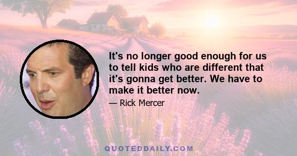 It's no longer good enough for us to tell kids who are different that it's gonna get better. We have to make it better now.