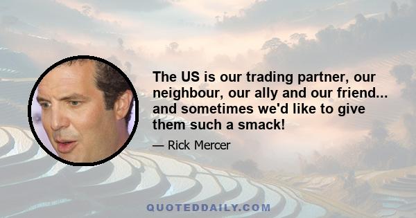 The US is our trading partner, our neighbour, our ally and our friend... and sometimes we'd like to give them such a smack!