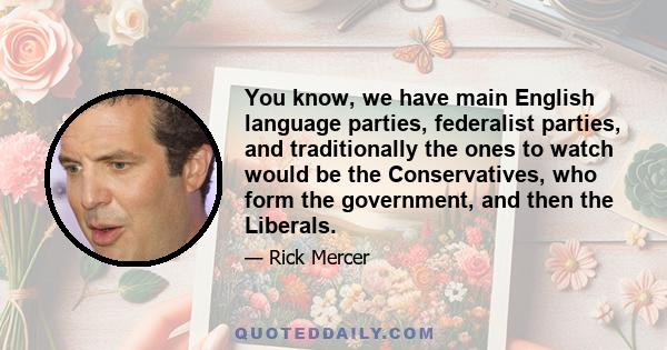 You know, we have main English language parties, federalist parties, and traditionally the ones to watch would be the Conservatives, who form the government, and then the Liberals.