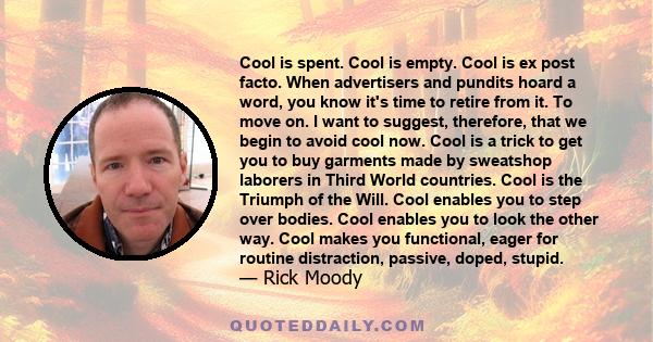 Cool is spent. Cool is empty. Cool is ex post facto. When advertisers and pundits hoard a word, you know it's time to retire from it. To move on. I want to suggest, therefore, that we begin to avoid cool now. Cool is a