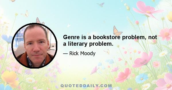 Genre is a bookstore problem, not a literary problem.