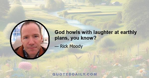 God howls with laughter at earthly plans, you know?