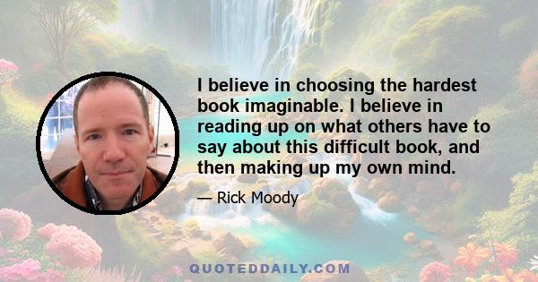 I believe in choosing the hardest book imaginable. I believe in reading up on what others have to say about this difficult book, and then making up my own mind.