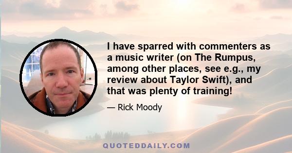 I have sparred with commenters as a music writer (on The Rumpus, among other places, see e.g., my review about Taylor Swift), and that was plenty of training!