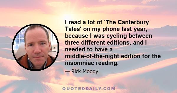 I read a lot of 'The Canterbury Tales' on my phone last year, because I was cycling between three different editions, and I needed to have a middle-of-the-night edition for the insomniac reading.