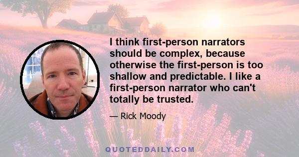 I think first-person narrators should be complex, because otherwise the first-person is too shallow and predictable. I like a first-person narrator who can't totally be trusted.