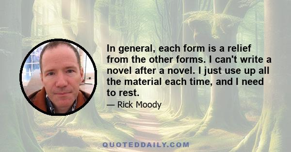 In general, each form is a relief from the other forms. I can't write a novel after a novel. I just use up all the material each time, and I need to rest.