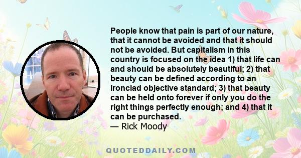 People know that pain is part of our nature, that it cannot be avoided and that it should not be avoided. But capitalism in this country is focused on the idea 1) that life can and should be absolutely beautiful; 2)