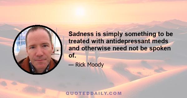 Sadness is simply something to be treated with antidepressant meds and otherwise need not be spoken of.