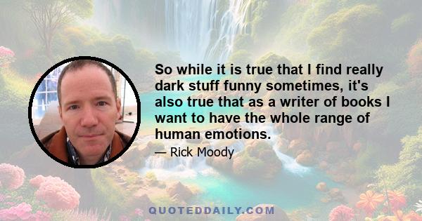 So while it is true that I find really dark stuff funny sometimes, it's also true that as a writer of books I want to have the whole range of human emotions.