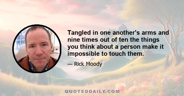 Tangled in one another's arms and nine times out of ten the things you think about a person make it impossible to touch them.