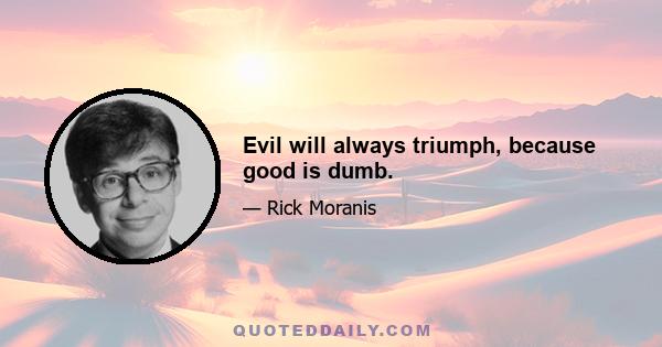 Evil will always triumph, because good is dumb.