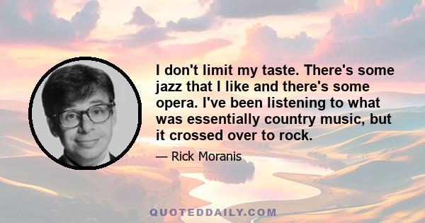 I don't limit my taste. There's some jazz that I like and there's some opera. I've been listening to what was essentially country music, but it crossed over to rock.