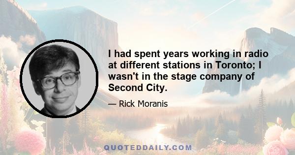 I had spent years working in radio at different stations in Toronto; I wasn't in the stage company of Second City.