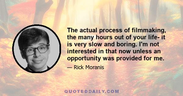 The actual process of filmmaking, the many hours out of your life- it is very slow and boring. I'm not interested in that now unless an opportunity was provided for me.