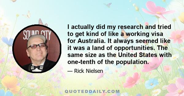 I actually did my research and tried to get kind of like a working visa for Australia. It always seemed like it was a land of opportunities. The same size as the United States with one-tenth of the population.