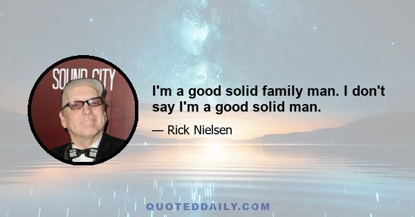 I'm a good solid family man. I don't say I'm a good solid man.