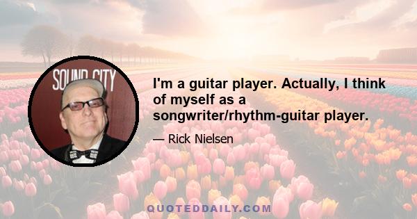 I'm a guitar player. Actually, I think of myself as a songwriter/rhythm-guitar player.