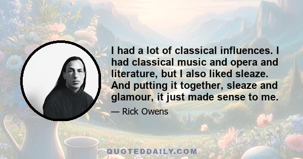 I had a lot of classical influences. I had classical music and opera and literature, but I also liked sleaze. And putting it together, sleaze and glamour, it just made sense to me.