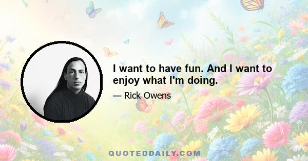 I want to have fun. And I want to enjoy what I'm doing.