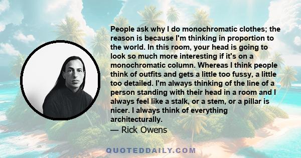 People ask why I do monochromatic clothes; the reason is because I'm thinking in proportion to the world. In this room, your head is going to look so much more interesting if it's on a monochromatic column. Whereas I