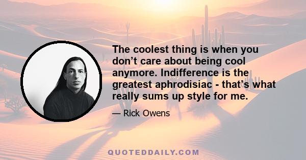 The coolest thing is when you don’t care about being cool anymore. Indifference is the greatest aphrodisiac - that’s what really sums up style for me.