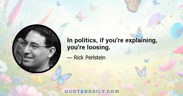 In politics, if you're explaining, you're loosing.