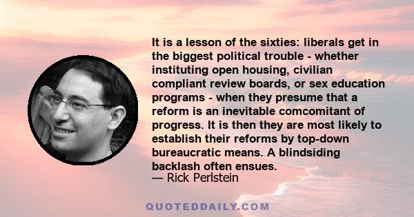 It is a lesson of the sixties: liberals get in the biggest political trouble - whether instituting open housing, civilian compliant review boards, or sex education programs - when they presume that a reform is an