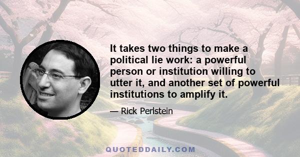 It takes two things to make a political lie work: a powerful person or institution willing to utter it, and another set of powerful institutions to amplify it.