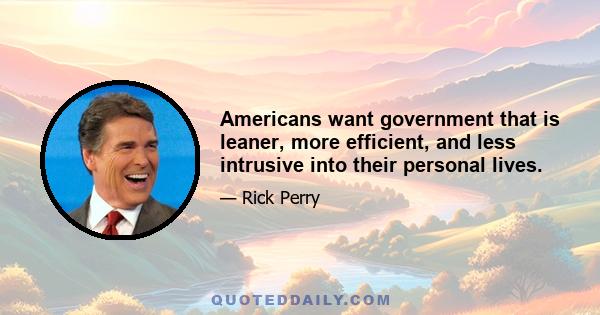 Americans want government that is leaner, more efficient, and less intrusive into their personal lives.