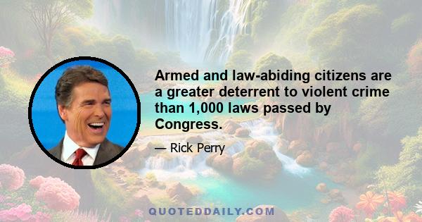 Armed and law-abiding citizens are a greater deterrent to violent crime than 1,000 laws passed by Congress.